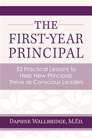 The first-year principal. 52 Practical Lessons to Help New Principals Thrive as Conscious Leaders cover image