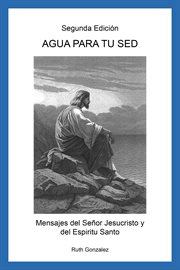 Agua para tu sed segunda edición. Mensajes Del Señor Jesucristo Y Del Espiritu Santo cover image