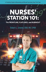 Nurses' station 101: the frontline, flatlines, and burnout. A Practical Guide to Becoming an RN and Surviving Your First Year cover image