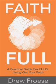 Faith full. A Practical Guide For FULLY Living Out Your Faith cover image