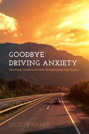 Goodbye driving anxiety. The Final Lessons on How to Overcome Your Fears cover image