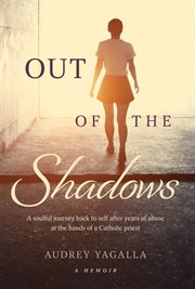 Out of the shadows. A soulful journey back to self after years of abuse at the hands of a Catholic priest cover image