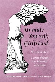 Unmute yourself, girlfriend. A Class Act - a Zoom through the Pandemic at Seventy cover image