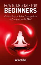 How to meditate for beginners. Practical Ways to Relieve Everyday Stress and Anxiety From the Mind cover image