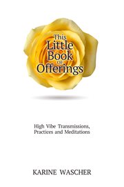 This little book of offerings. High Vibe Transmissions, Practices and Meditations cover image