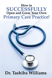 How to successfully open and grow your own primary care practice! cover image