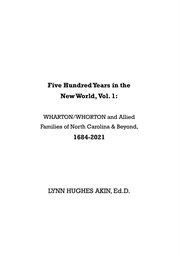 Five Hundred Years in the New World, Vol. 1 : WHARTON/WHORTON & Allied Families of North Carolina & Beyond, 1684-2021 cover image