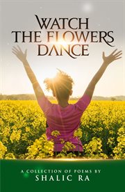 Watch the flowers dance. A Collection of Poems by Shalic Ra cover image