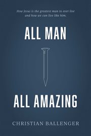 All man all amazing. How Jesus is the greatest man to ever live and how we can live like him cover image
