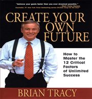 Create your own future: how to master the 12 critical factors of unlimited success cover image