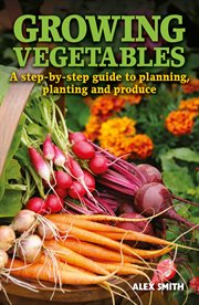 Growing vegetables. A step-by-step guide to planning, planting and produce cover image