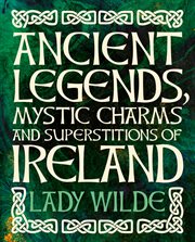 ANCIENT LEGENDS, MYSTIC CHARMS AND SUPERSTITIONS OF IRELAND cover image