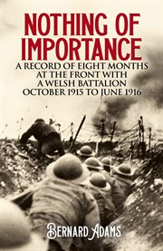 Nothing of importance : a record of eight months at the front with a Welsh battalion, October, 1915, to June, 1916 cover image