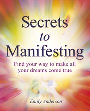 Secrets to Manifesting : Find Your Way to Make All Your Dreams Come True cover image