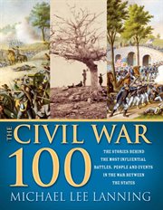 The Civil War 100 : the stories behind the most influential battles, people and events in the war between the states cover image