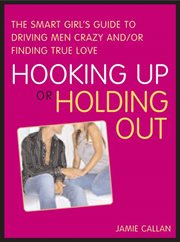 Hooking up or holding out. The Smart Girl's Guide to Driving Men Crazy and/or Finding True Love cover image