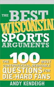 Best Wisconsin Sports Arguments the 100 Most Controversial, Debatable Questions for Die-Hard Fans cover image