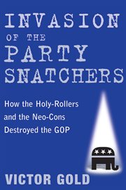 Invasion of the party-snatchers : how the holy-rollers and neo-cons destroyed the GOP cover image