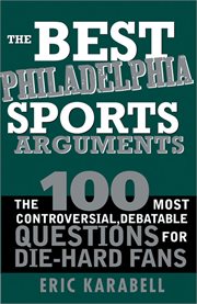Best Philadelphia Sports Arguments : the 100 Most Controversial, Debatable Questions for Die-Hard Fans cover image