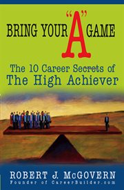 Bring your "A" game the 10 career secrets of the high achiever cover image