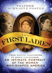 The first ladies : from Martha Washington to Mamie Eisenhower, an intimate portrait of the women who shaped America cover image