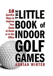 The little book of indoor golf games : 18 surefire ways to improve your game at home or in the office cover image