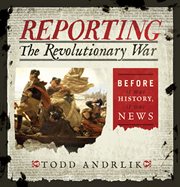Reporting the Revolutionary War : before it was history, it was news cover image