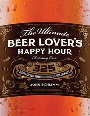 The Ultimate Beer Lover's Happy Hour Over 325 Recipes for Your Favorite Bar Snacks and Beer Cocktails cover image