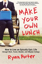 Make your own lunch how to live an epically epic life through work, travel, wonder, and (maybe) college cover image