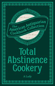 Total Abstinence Cookery : Being a Collection of Receipts for Cooking, From Which All Intoxicating Liquids Are Excluded, the American Antiquarian Cookbook Collection cover image