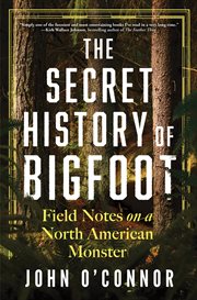 The Secret History of Bigfoot : Field Notes on a North American Monster cover image