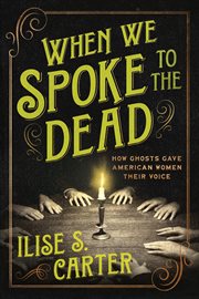 When We Spoke to the Dead : How Ghosts Gave American Women Their Voice cover image