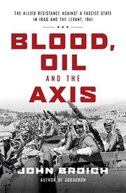 Blood, oil and the Axis : the allied resistance against a fascist state in iraq and the Levant, 1941 cover image