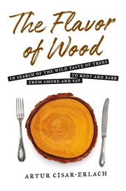 The flavor of wood : in search of the wild taste of trees from smoke and sap to root and bark cover image