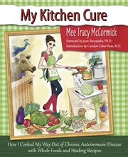 My kitchen cure: how I cooked my way out of chronic autoimmune disease and prevented cancer with whole foods and healing recipes cover image