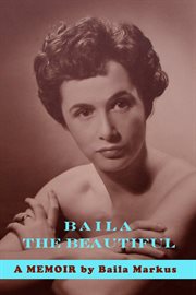 Baila the beautiful. A Memoir by Baila Markus cover image