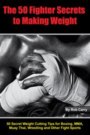 Fighter secrets to making weight. 50 Secret Weight Cutting Tips for Boxing, MMA and Other Fight Sports cover image