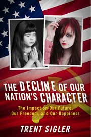 The decline of our nation's character. The Impact on Our Future, Our Freedom, and Our Happiness cover image