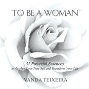 To be a woman. 31 Powerful Essences to Awaken Your True Self and Transform Your Life cover image
