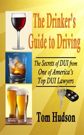 The drinker's guide to driving. The Secrets of DUI, From One of America's Top DUI Lawyers cover image