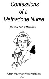 Confessions of a methadone nurse. The Ugly Truth of Methadone cover image