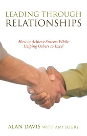 Leading through relationships. How to Achieve Success While Helping Others to Excel cover image