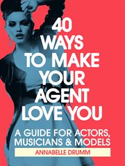 40 ways to make your agent love you. A Guide For Actors, Musicians And Models cover image