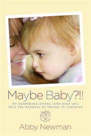 Maybe baby?!!. My Downward Spiral (and Back Up!) Into the Madness of Trying to Conceive cover image