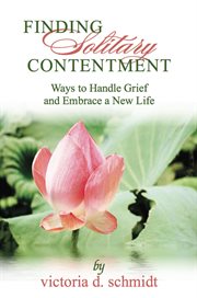 Finding solitary contentment: ways to handle grief and embrace a new life for the widow, the divorced, the betrayed cover image