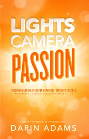 Lights, camera, passion!: Discover passion. Discover happiness. Discover success : tales from a TV studio and other walks of life cover image