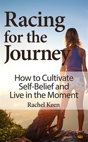Racing for the journey. How to Cultivate Self-Belief and Live in the Moment cover image