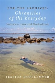 For the archives: chronicles of the everyday, volume 1. Love and Motherhood cover image