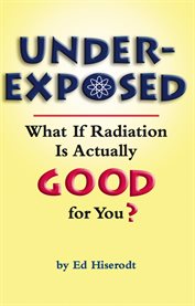 Underexposed. What If Radiation Is Actually GOOD for You? cover image