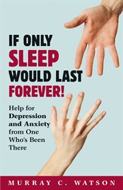 If only sleep would last forever!. Help for Depression and Anxiety from One Who's Been There cover image